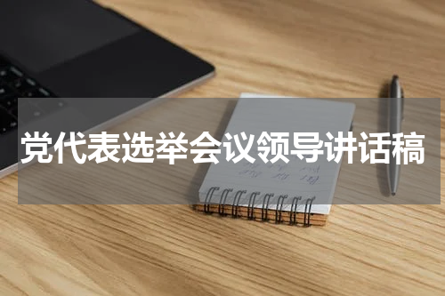 党代表选举会议领导讲话稿