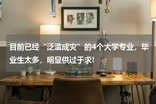 目前已经“泛滥成灾”的4个大学专业，毕业生太多，明显供过于求!
