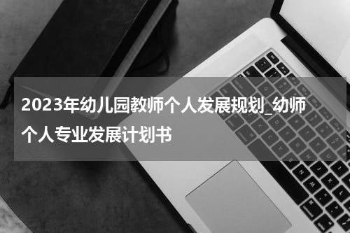 2023年幼儿园教师个人发展规划_幼师个人专业发展计划书