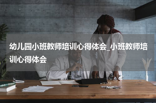 幼儿园小班教师培训心得体会_小班教师培训心得体会
