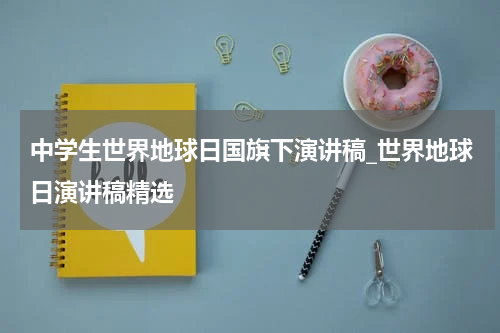 中学生世界地球日国旗下演讲稿_世界地球日演讲稿精选