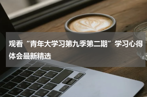 观看“青年大学习第九季第二期”学习心得体会最新精选