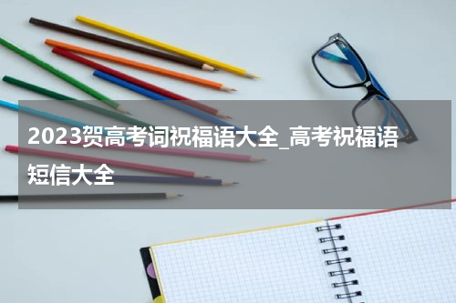 2023贺高考词祝福语大全_高考祝福语短信大全