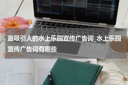 最吸引人的水上乐园宣传广告词_水上乐园宣传广告词有哪些