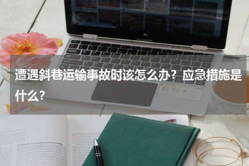 遭遇斜巷运输事故时该怎么办？应急措施是什么？
