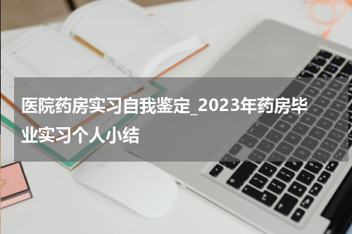 医院药房实习自我鉴定_2023年药房毕业实习个人小结