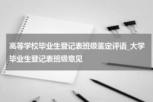 高等学校毕业生登记表班级鉴定评语_大学毕业生登记表班级意见