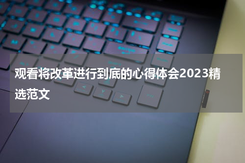 观看将改革进行到底的心得体会2023精选范文