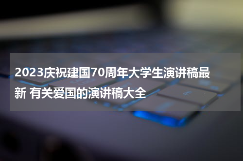 2023庆祝建国70周年大学生演讲稿最新 有关爱国的演讲稿大全