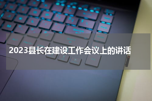 2023县长在建设工作会议上的讲话