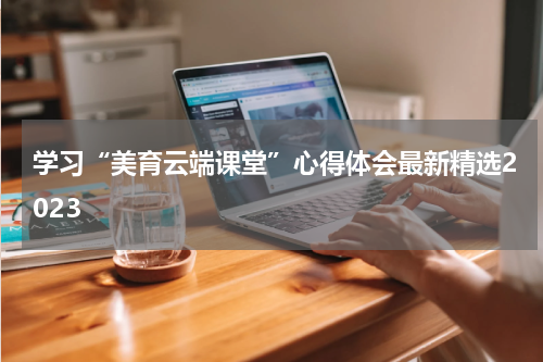 学习“美育云端课堂”心得体会最新精选2023