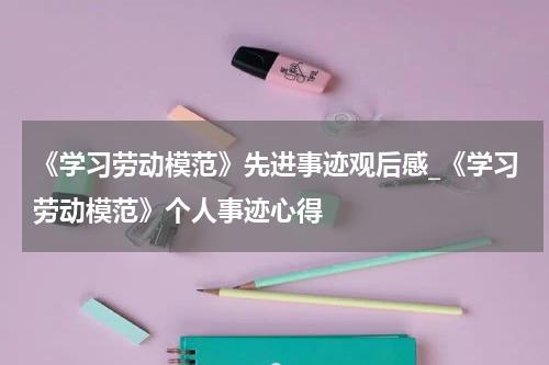 《学习劳动模范》先进事迹观后感_《学习劳动模范》个人事迹心得