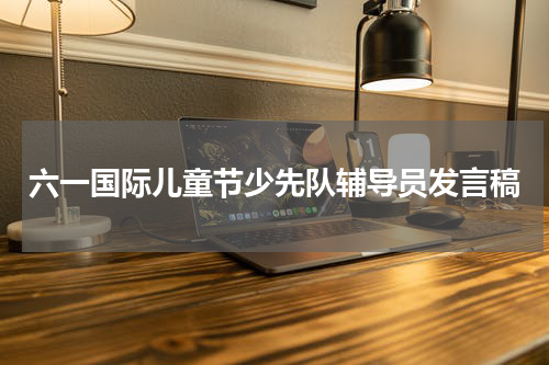 六一国际儿童节少先队辅导员发言稿