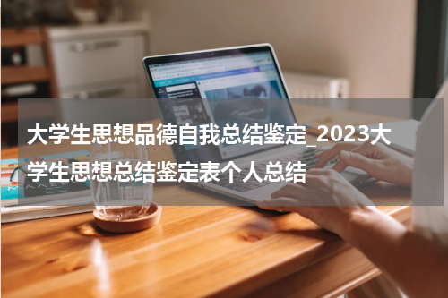 大学生思想品德自我总结鉴定_2023大学生思想总结鉴定表个人总结