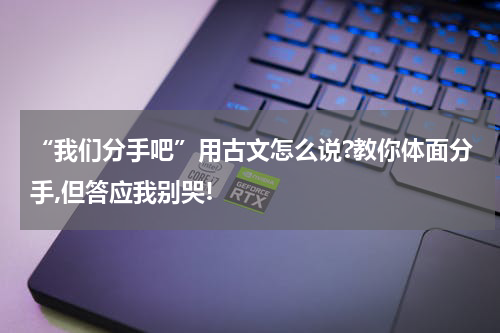 “我们分手吧”用古文怎么说?教你体面分手,但答应我别哭!