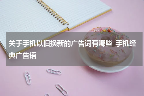 关于手机以旧换新的广告词有哪些_手机经典广告语