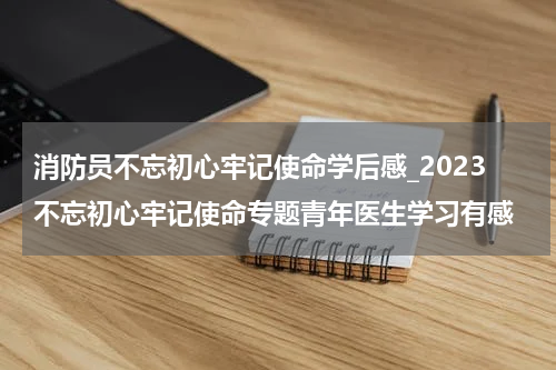 消防员不忘初心牢记使命学后感_2023不忘初心牢记使命专题青年医生学习有感