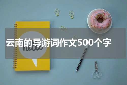 云南的导游词作文500个字