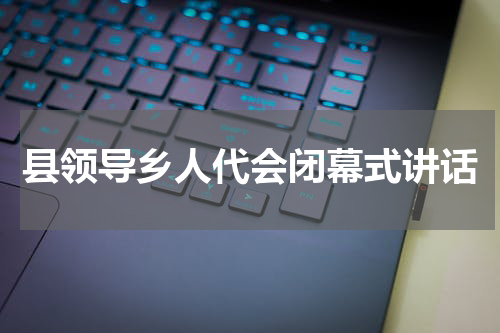 县领导乡人代会闭幕式讲话