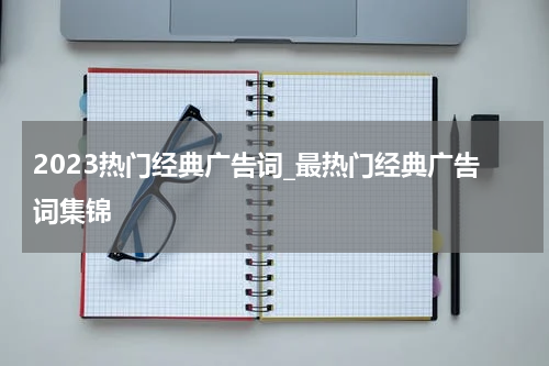 2023热门经典广告词_最热门经典广告词集锦