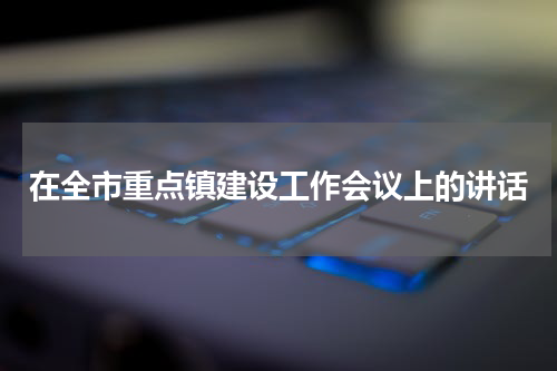 在全市重点镇建设工作会议上的讲话