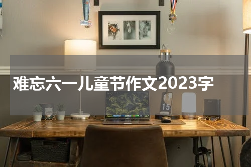 难忘六一儿童节作文2023字