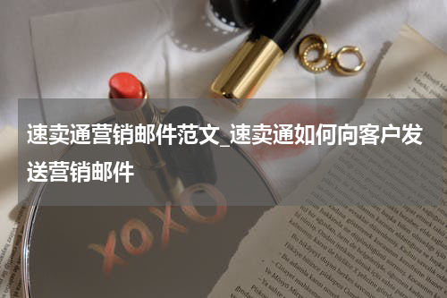 速卖通营销邮件范文_速卖通如何向客户发送营销邮件