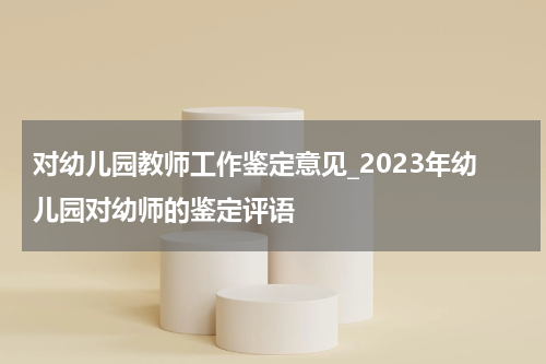 对幼儿园教师工作鉴定意见_2023年幼儿园对幼师的鉴定评语