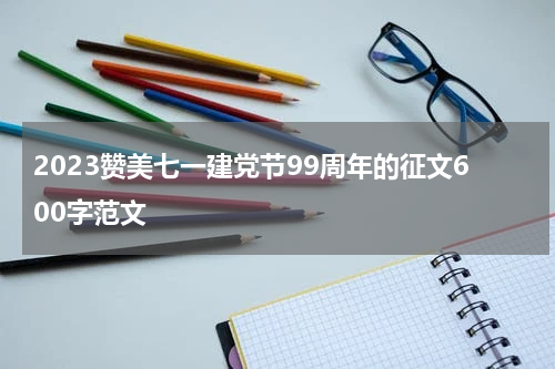 2023赞美七一建党节99周年的征文600字范文