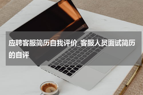 应聘客服简历自我评价_客服人员面试简历的自评