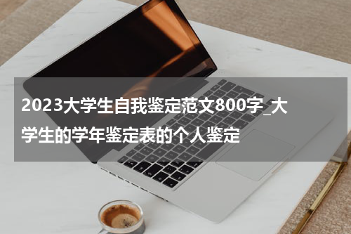 2023大学生自我鉴定范文800字_大学生的学年鉴定表的个人鉴定