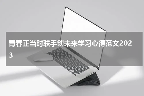 青春正当时联手创未来学习心得范文2023