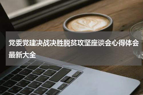 党委党建决战决胜脱贫攻坚座谈会心得体会最新大全