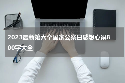 2023最新第六个国家公祭日感想心得800字大全