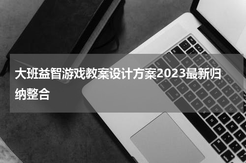 大班益智游戏教案设计方案2023最新归纳整合