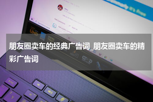 朋友圈卖车的经典广告词_朋友圈卖车的精彩广告词