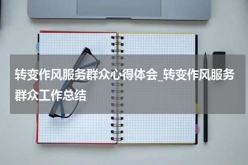 转变作风服务群众心得体会_转变作风服务群众工作总结