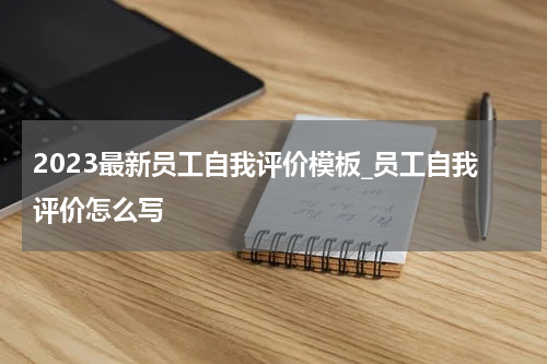 2023最新员工自我评价模板_员工自我评价怎么写