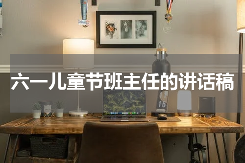 六一儿童节班主任的讲话稿