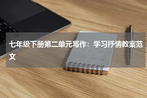 七年级下册第二单元写作：学习抒情教案范文