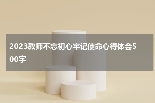 2023教师不忘初心牢记使命心得体会500字