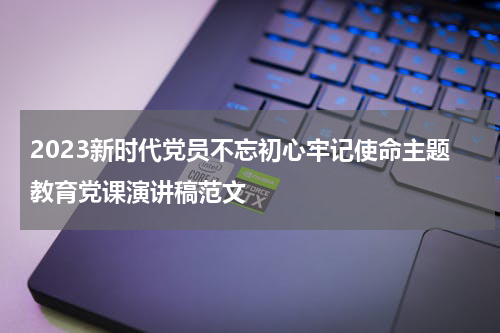 2023新时代党员不忘初心牢记使命主题教育党课演讲稿范文