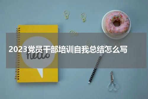 2023党员干部培训自我总结怎么写