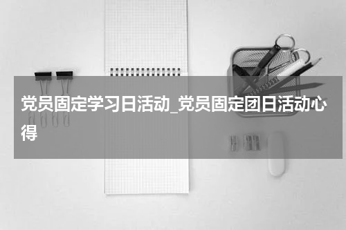 党员固定学习日活动_党员固定团日活动心得