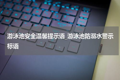 游泳池安全温馨提示语_游泳池防溺水警示标语