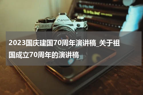 2023国庆建国70周年演讲稿_关于祖国成立70周年的演讲稿