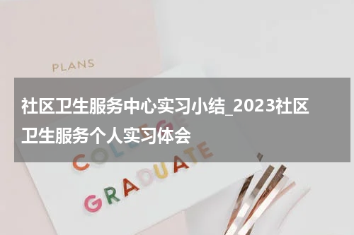 社区卫生服务中心实习小结_2023社区卫生服务个人实习体会