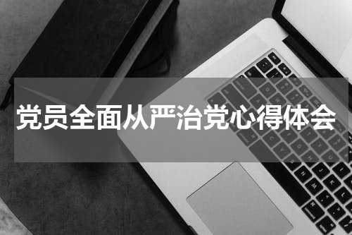 党员全面从严治党心得体会