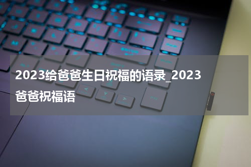 2023给爸爸生日祝福的语录_2023爸爸祝福语