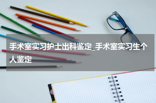 手术室实习护士出科鉴定_手术室实习生个人鉴定